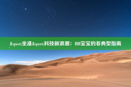 "坐准"科技新浪潮：HH宝宝的非典型指南