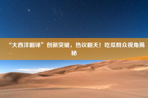 “大西洋翻译”创新突破，热议翻天！吃瓜群众视角揭秘