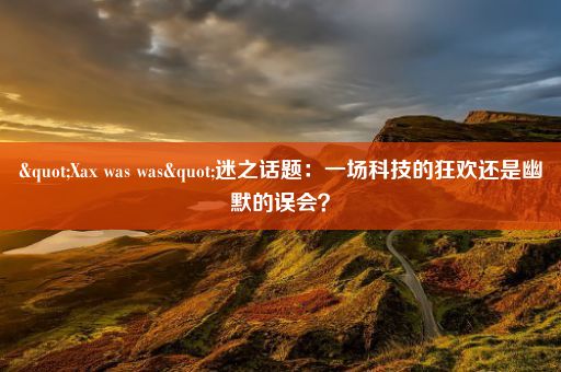 "Xax was was"迷之话题：一场科技的狂欢还是幽默的误会？