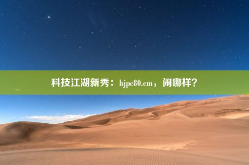 科技江湖新秀：hjpc80.cm，闹哪样？