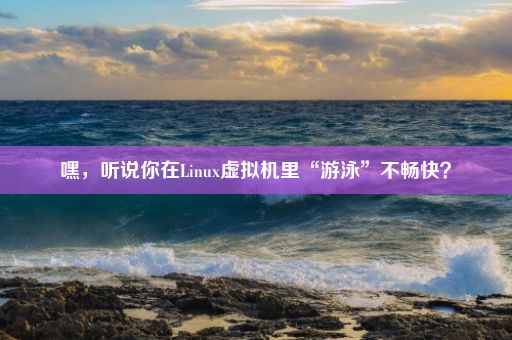 嘿，听说你在Linux虚拟机里“游泳”不畅快？