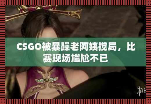 "CSGO阿姨暴脾气，网友震惊之余笑掉大牙"