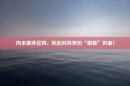 冈本磨床官网，掀起科技界的“萌新”风暴！