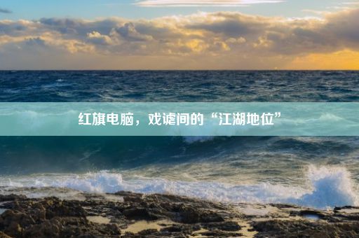 红旗电脑，戏谑间的“江湖地位”