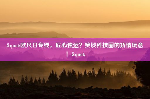 "欧尺日专线，匠心独运？笑谈科技圈的矫情玩意！"