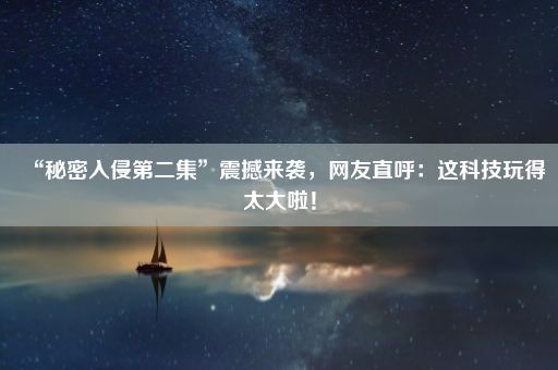 “秘密入侵第二集”震撼来袭，网友直呼：这科技玩得太大啦！