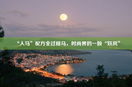 “人马”配方全过程马，时尚界的一股“妖风”