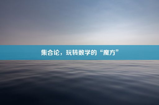 集合论，玩转数学的“魔方”