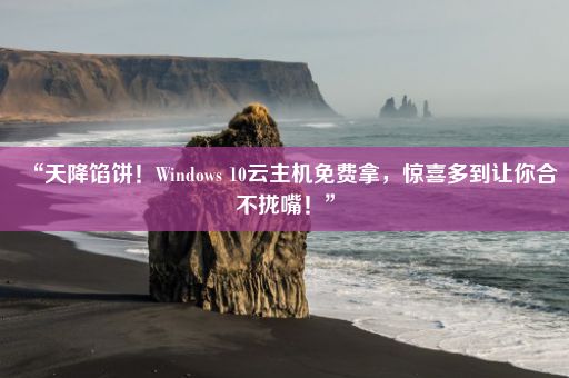 “天降馅饼！Windows 10云主机免费拿，惊喜多到让你合不拢嘴！”