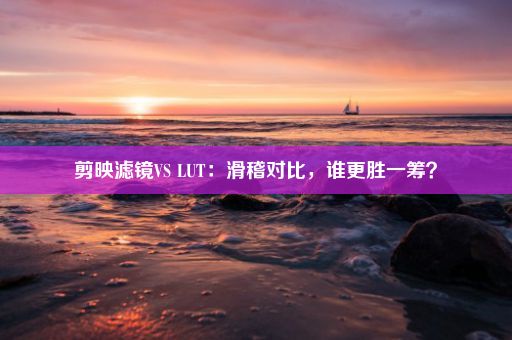 剪映滤镜VS LUT：滑稽对比，谁更胜一筹？