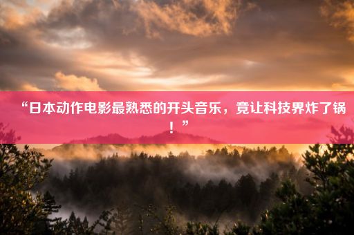 “日本动作电影最熟悉的开头音乐，竟让科技界炸了锅！”