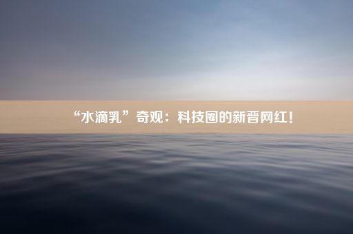 “水滴乳”奇观：科技圈的新晋网红！