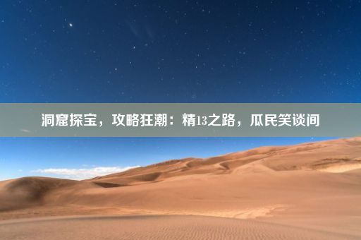 洞窟探宝，攻略狂潮：精13之路，瓜民笑谈间