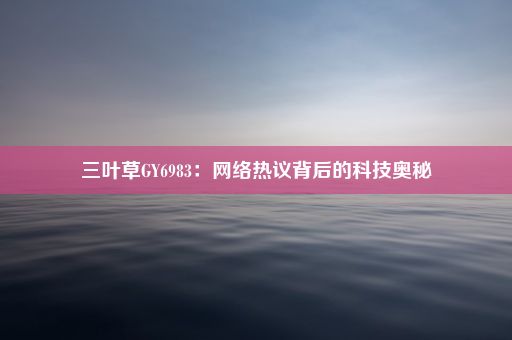 三叶草GY6983：网络热议背后的科技奥秘