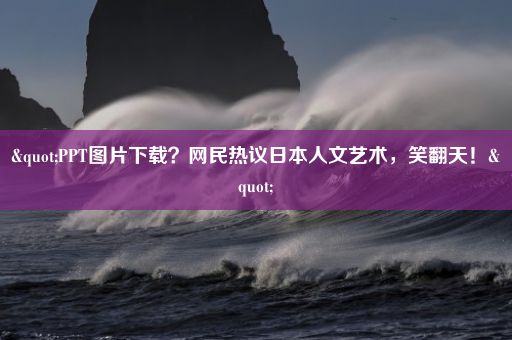 "PPT图片下载？网民热议日本人文艺术，笑翻天！"