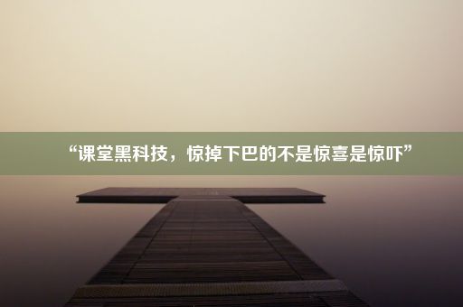 “课堂黑科技，惊掉下巴的不是惊喜是惊吓”