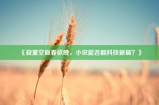 《寂寞空庭春欲晚，小说能否翻科技新篇？》