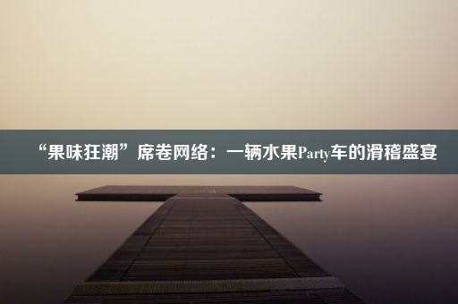 “果味狂潮”席卷网络：一辆水果Party车的滑稽盛宴