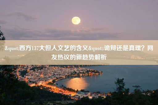 "西方137大但人文艺的含义":诡辩还是真理？网友热议的新趋势解析