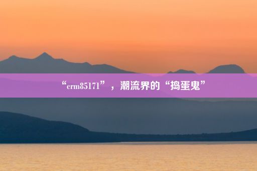 “crm85171”，潮流界的“捣蛋鬼”