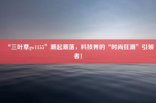 “三叶草gw1155”潮起潮落，科技界的“时尚狂潮”引领者！