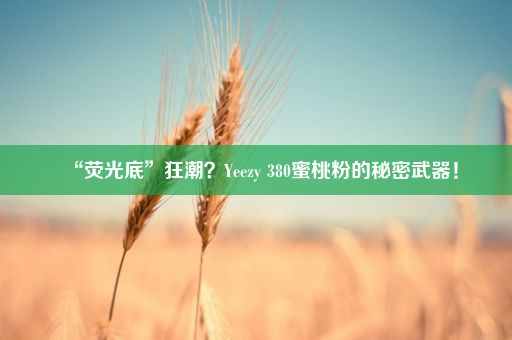 “荧光底”狂潮？Yeezy 380蜜桃粉的秘密武器！