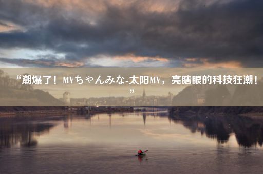 “潮爆了！MVちゃんみな-太阳MV，亮瞎眼的科技狂潮！”