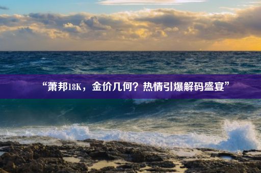 “萧邦18K，金价几何？热情引爆解码盛宴”