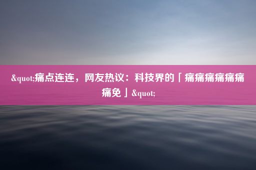 "痛点连连，网友热议：科技界的「痛痛痛痛痛痛痛免」"