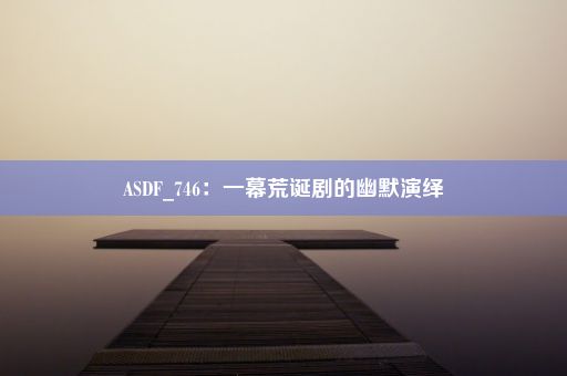 ASDF_746：一幕荒诞剧的幽默演绎