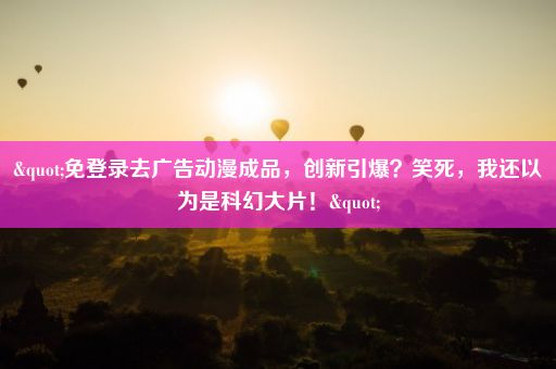 "免登录去广告动漫成品，创新引爆？笑死，我还以为是科幻大片！"