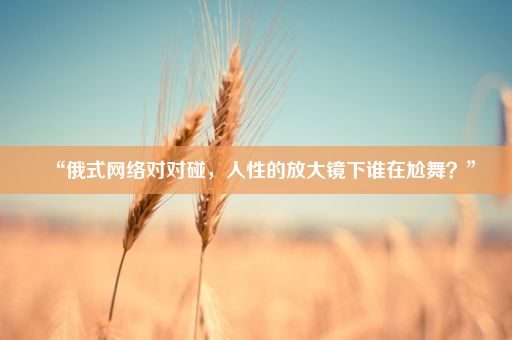 “俄式网络对对碰，人性的放大镜下谁在尬舞？”