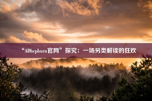 “ADhepburn官网”探究：一场另类解读的狂欢