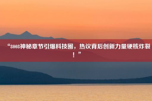 “8008神秘章节引爆科技圈，热议背后创新力量硬核炸裂！”