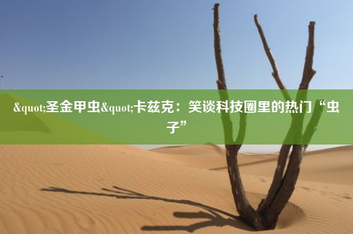 "圣金甲虫"卡兹克：笑谈科技圈里的热门“虫子”