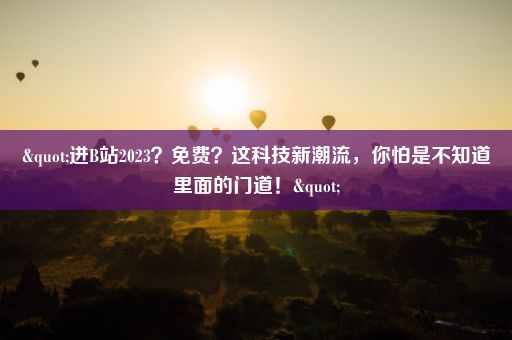 "进B站2023？免费？这科技新潮流，你怕是不知道里面的门道！"