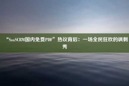 “SaaSCRM国内免费PDF”热议背后：一场全民狂欢的讽刺秀