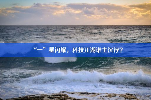 “一”星闪耀，科技江湖谁主沉浮？