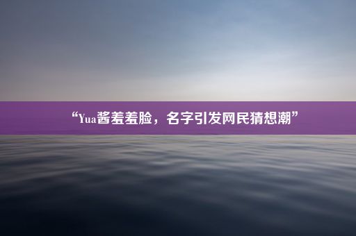 “Yua酱羞羞脸，名字引发网民猜想潮”