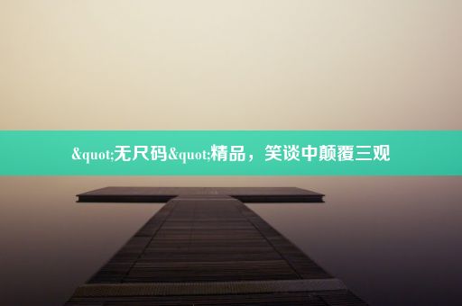 "无尺码"精品，笑谈中颠覆三观