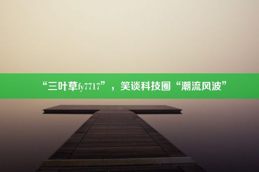 “三叶草fy7717”，笑谈科技圈“潮流风波”