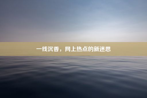 一线沉香，网上热点的新迷思