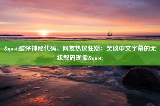 "破译神秘代码，网友热议狂潮：笑谈中文字幕的无线解码现象"