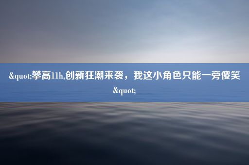 "攀高11h,创新狂潮来袭，我这小角色只能一旁傻笑"