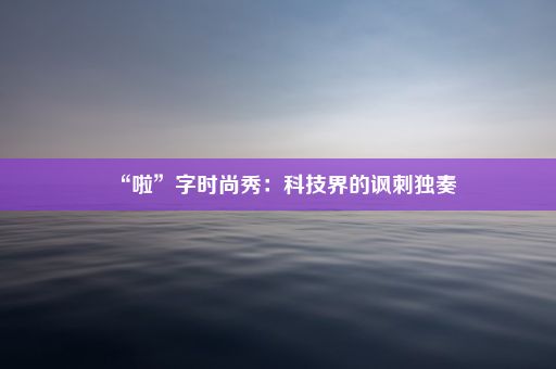 “啦”字时尚秀：科技界的讽刺独奏