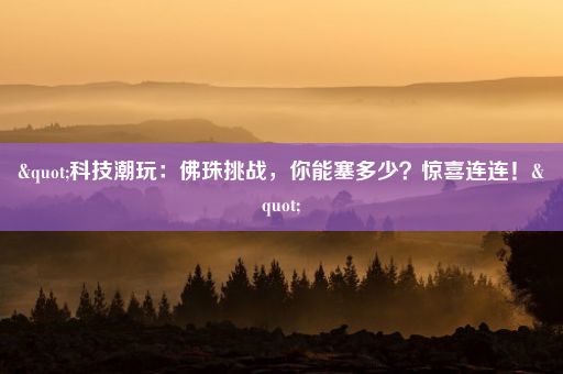 "科技潮玩：佛珠挑战，你能塞多少？惊喜连连！"