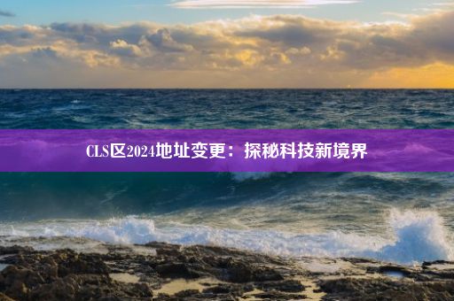 CLS区2024地址变更：探秘科技新境界