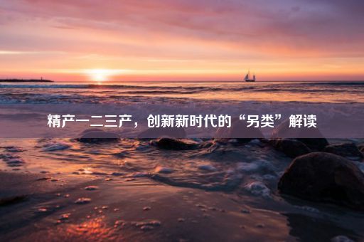 精产一二三产，创新新时代的“另类”解读