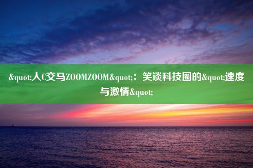 "人C交马ZOOMZOOM"：笑谈科技圈的"速度与激情"