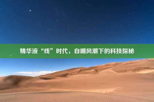 精华液“线”时代，自嘲风潮下的科技探秘